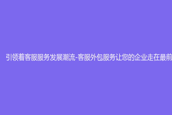 引领着客服服务发展潮流-客服外包服务让您的企业走在最前端