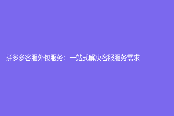拼多多客服外包服务：一站式解决客服服务需求