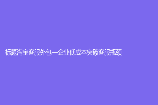标题淘宝客服外包—企业低成本突破客服瓶颈