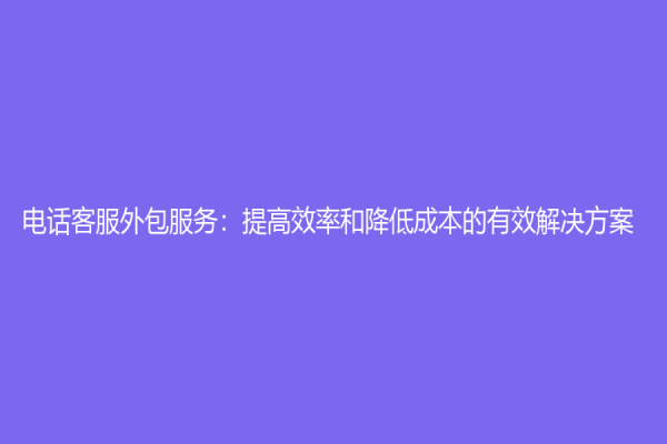 电话客服外包服务：提高效率和降低成本的有效解决方案