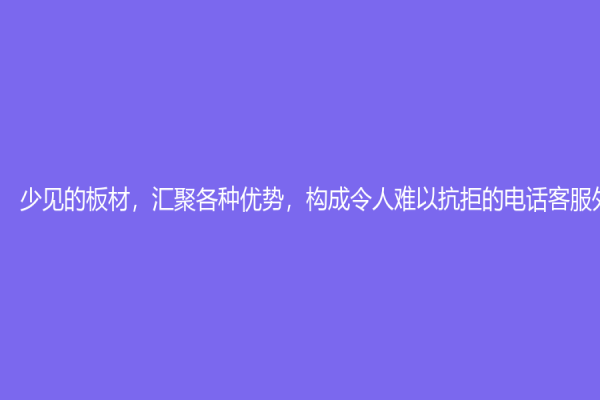 少见的板材，汇聚各种优势，构成令人难以抗拒的电话客服外包