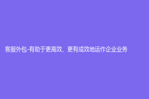 客服外包-有助于更高效、更有成效地运作企业业务