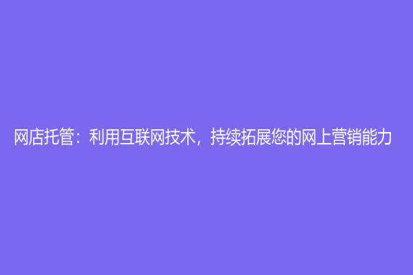 网店托管：利用互联网技术，持续拓展您的网上营销能力