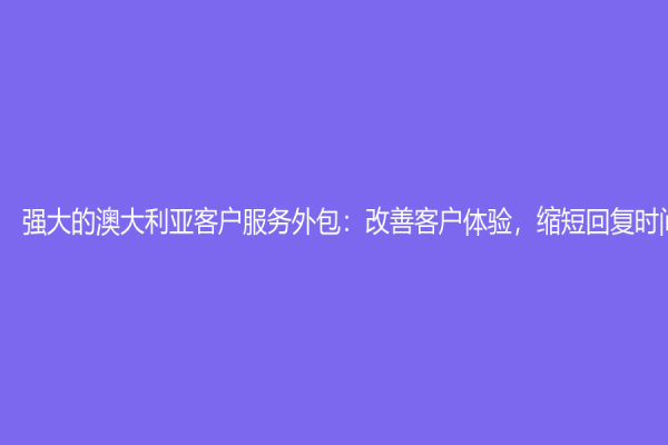 强大的澳大利亚客户服务外包：改善客户体验，缩短回复时间