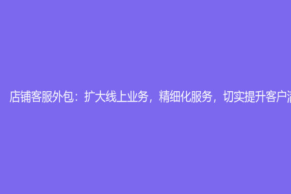 店铺客服外包：扩大线上业务，精细化服务，切实提升客户满意度