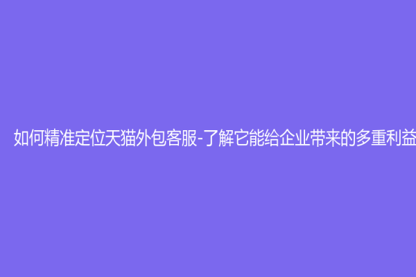 如何精准定位天猫外包客服-了解它能给企业带来的多重利益