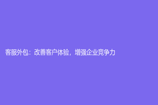 客服外包：改善客户体验，增强企业竞争力