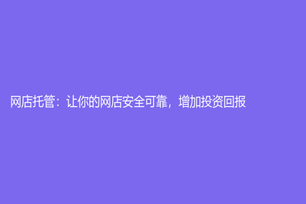 网店托管：让你的网店安全可靠，增加投资回报