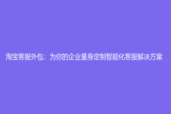 淘宝客服外包：为你的企业量身定制智能化客服解决方案