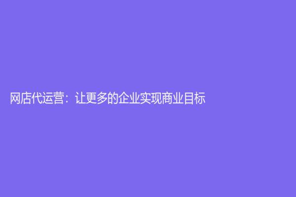 网店代运营：让更多的企业实现商业目标