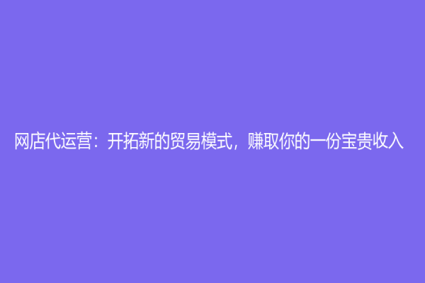 网店代运营：开拓新的贸易模式，赚取你的一份宝贵收入