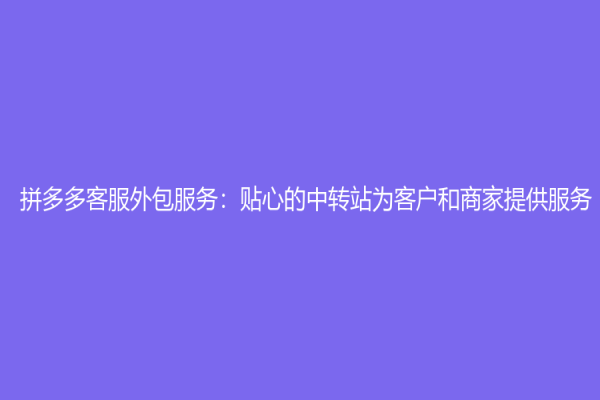 拼多多客服外包服务：贴心的中转站为客户和商家提供服务