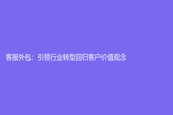 客服外包：引领行业转型回归客户价值观念！
