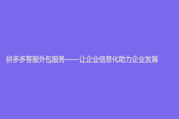 拼多多客服外包服务——让企业信息化助力企业发展