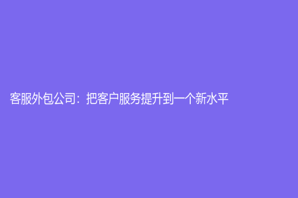 客服外包公司：把客户服务提升到一个新水平