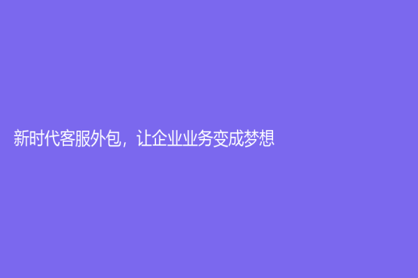 新时代客服外包，让企业业务变成梦想