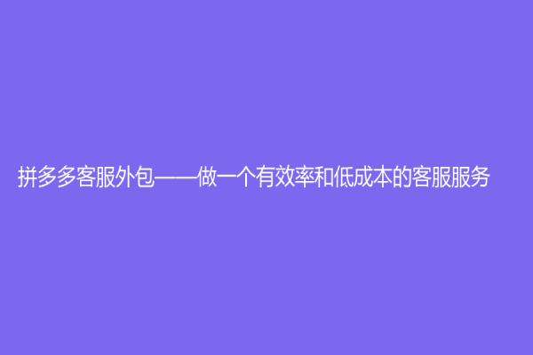 拼多多客服外包——做一个有效率和低成本的客服服务
