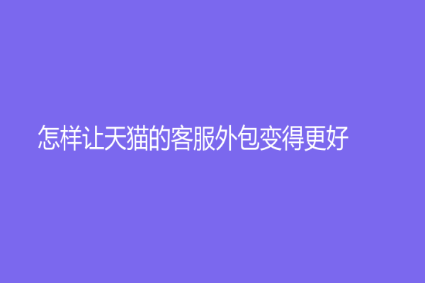怎样让天猫的客服外包变得更好？