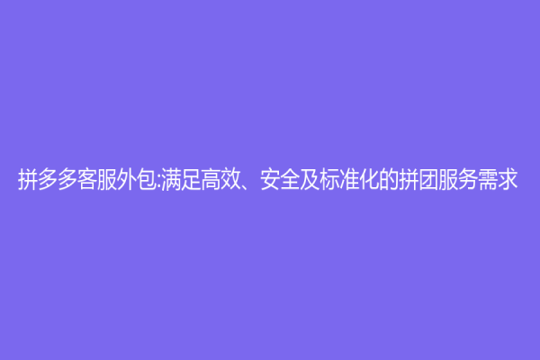 拼多多客服外包:满足高效、安全及标准化的拼团服务需求