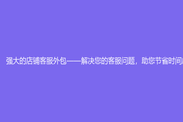 强大的店铺客服外包——解决您的客服问题，助您节省时间成本