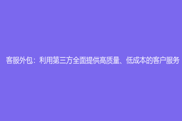 客服外包：利用第三方全面提供高质量、低成本的客户服务