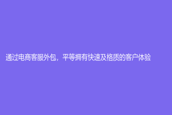通过电商客服外包，平等拥有快速及格质的客户体验