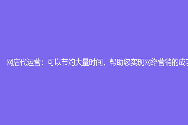 网店代运营：可以节约大量时间，帮助您实现网络营销的成功