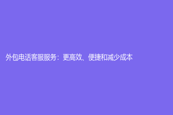 外包电话客服服务：更高效、便捷和减少成本