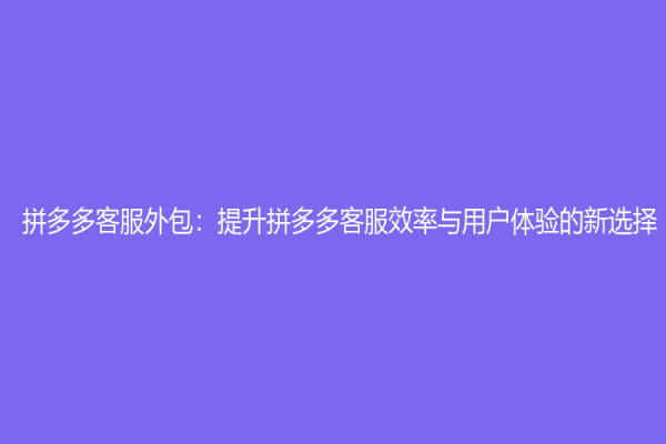 拼多多客服外包：提升拼多多客服效率与用户体验的新选择