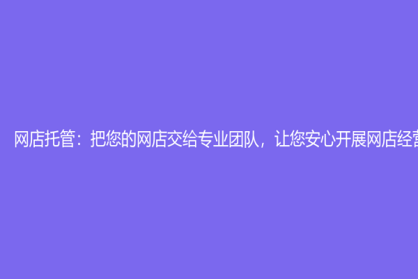 网店托管：把您的网店交给专业团队，让您安心开展网店经营