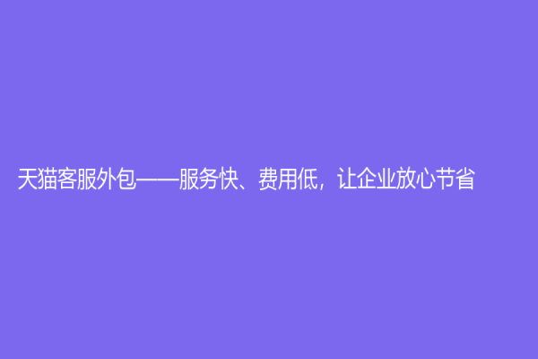 天猫客服外包——服务快、费用低，让企业放心节省
