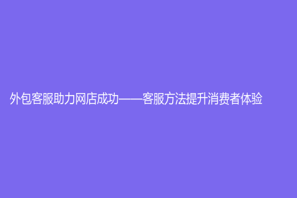 外包客服助力网店成功——客服方法提升消费者体验