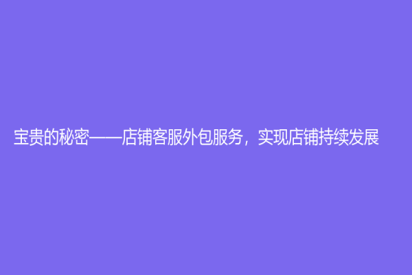 宝贵的秘密——店铺客服外包服务，实现店铺持续发展