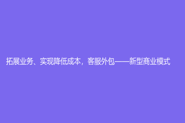 拓展业务、实现降低成本，客服外包——新型商业模式