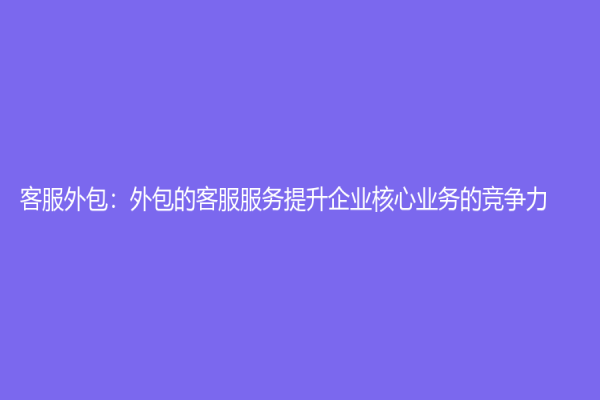 客服外包：外包的客服服务提升企业核心业务的竞争力