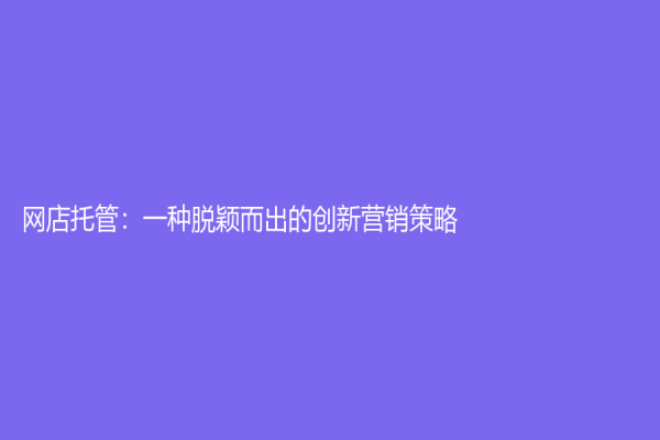 网店托管：一种脱颖而出的创新营销策略