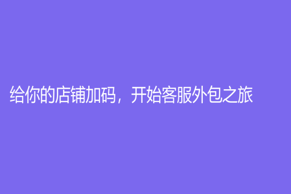给你的店铺加码，开始客服外包之旅！