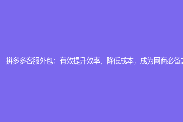 拼多多客服外包：有效提升效率、降低成本，成为网商必备之选