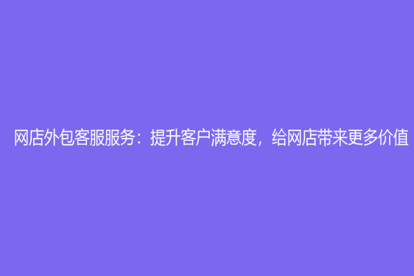网店外包客服服务：提升客户满意度，给网店带来更多价值