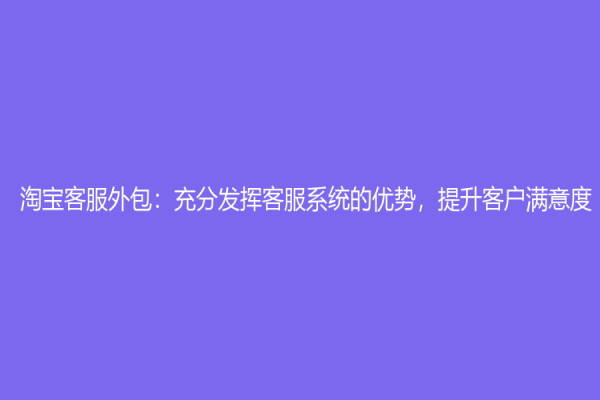 淘宝客服外包：充分发挥客服系统的优势，提升客户满意度