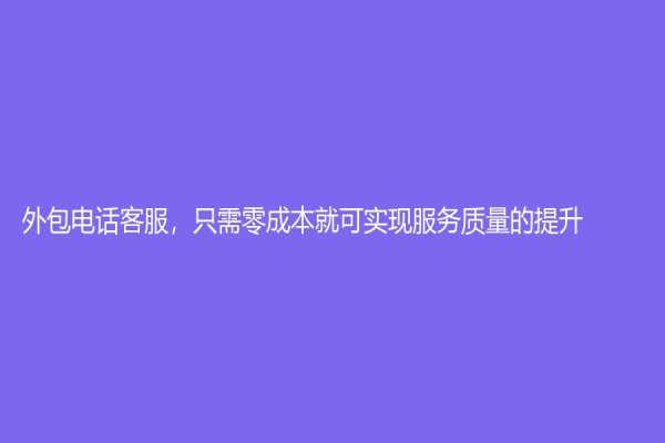 外包电话客服，只需零成本就可实现服务质量的提升