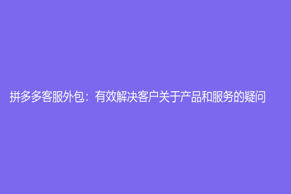 拼多多客服外包：有效解决客户关于产品和服务的疑问