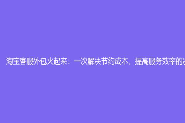 淘宝客服外包火起来：一次解决节约成本、提高服务效率的决定