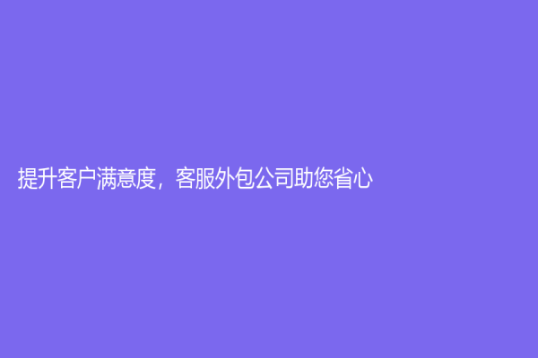 提升客户满意度，客服外包公司助您省心！