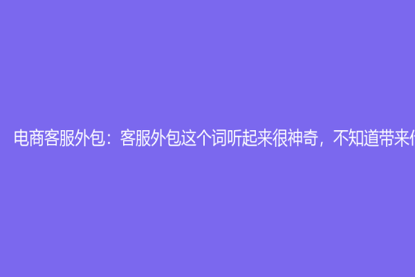 电商客服外包：客服外包这个词听起来很神奇，不知道带来什么？
