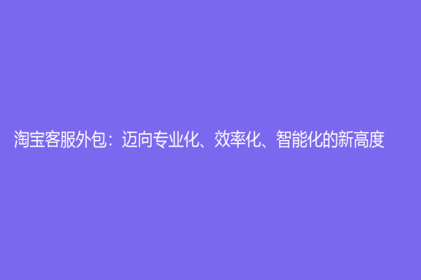 淘宝客服外包：迈向专业化、效率化、智能化的新高度