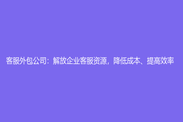 客服外包公司：解放企业客服资源，降低成本、提高效率
