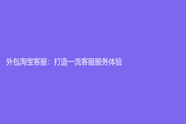 外包淘宝客服：打造一流客服服务体验