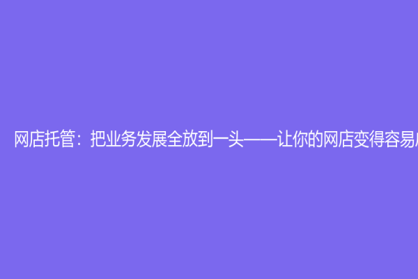 网店托管：把业务发展全放到一头——让你的网店变得容易成功