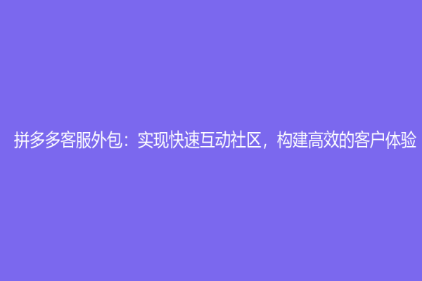 拼多多客服外包：实现快速互动社区，构建高效的客户体验